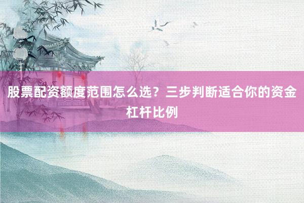 股票配资额度范围怎么选？三步判断适合你的资金杠杆比例