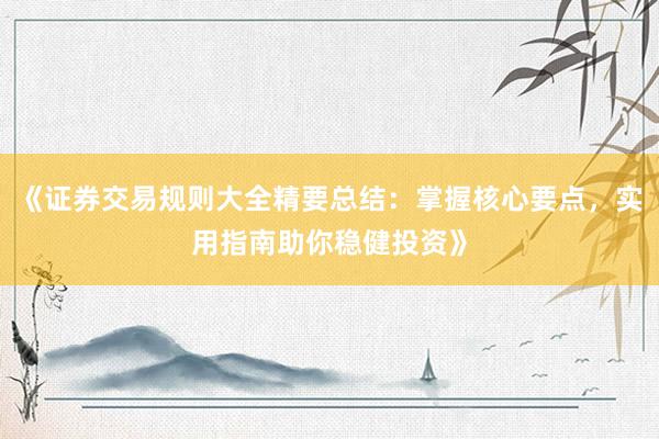 《证券交易规则大全精要总结：掌握核心要点，实用指南助你稳健投资》