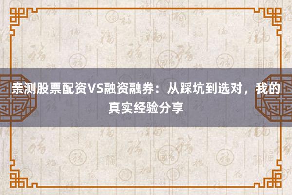 亲测股票配资VS融资融券：从踩坑到选对，我的真实经验分享