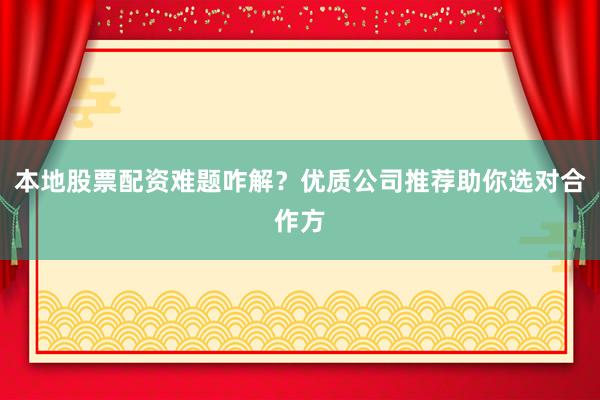 本地股票配资难题咋解？优质公司推荐助你选对合作方