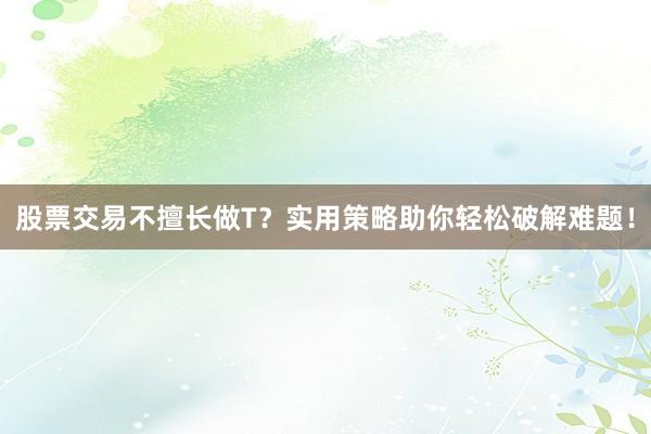 股票交易不擅长做T？实用策略助你轻松破解难题！
