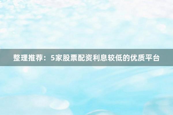 整理推荐：5家股票配资利息较低的优质平台