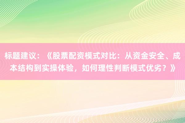 标题建议：《股票配资模式对比：从资金安全、成本结构到实操体验，如何理性判断模式优劣？》