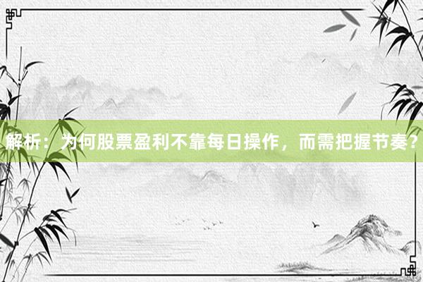 解析：为何股票盈利不靠每日操作，而需把握节奏？