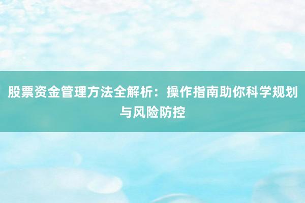 股票资金管理方法全解析：操作指南助你科学规划与风险防控