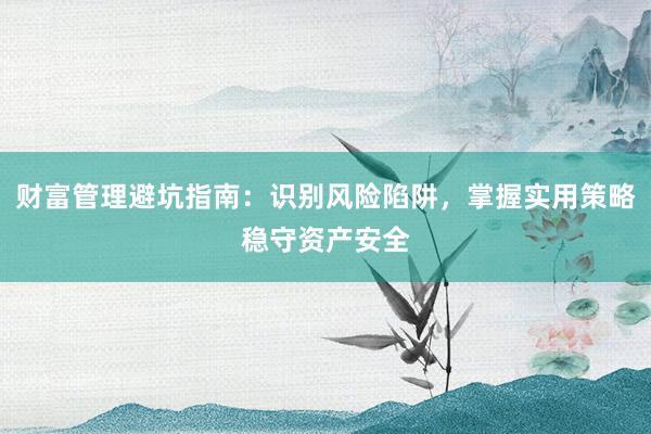 财富管理避坑指南：识别风险陷阱，掌握实用策略稳守资产安全