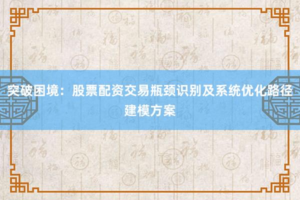 突破困境：股票配资交易瓶颈识别及系统优化路径建模方案