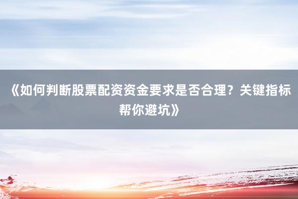 《如何判断股票配资资金要求是否合理？关键指标帮你避坑》