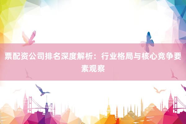 票配资公司排名深度解析：行业格局与核心竞争要素观察