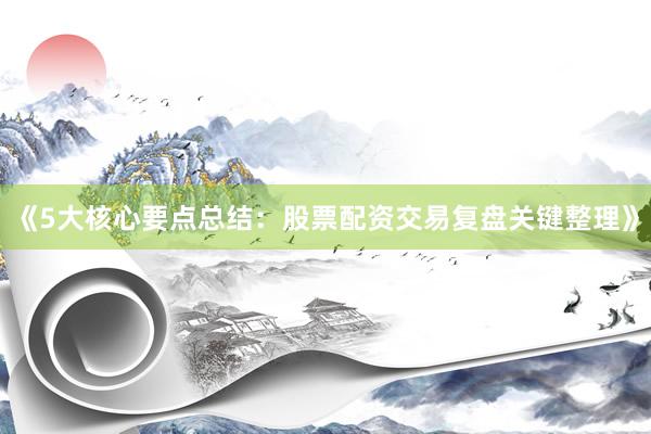 《5大核心要点总结：股票配资交易复盘关键整理》