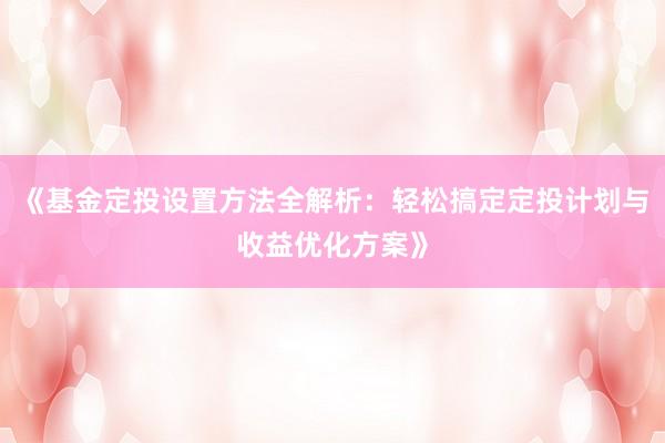 《基金定投设置方法全解析：轻松搞定定投计划与收益优化方案》