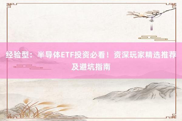 经验型：半导体ETF投资必看！资深玩家精选推荐及避坑指南