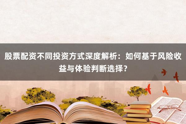 股票配资不同投资方式深度解析：如何基于风险收益与体验判断选择？
