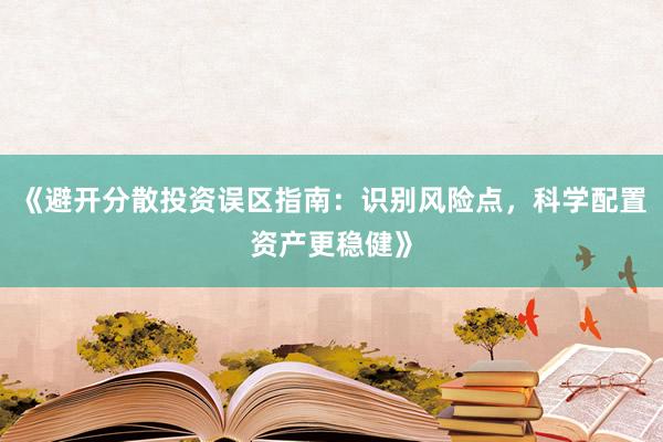 《避开分散投资误区指南：识别风险点，科学配置资产更稳健》
