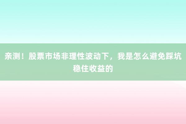 亲测！股票市场非理性波动下，我是怎么避免踩坑稳住收益的